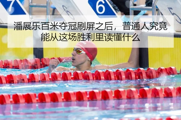 潘展乐百米夺冠刷屏之后，普通人究竟能从这场胜利里读懂什么